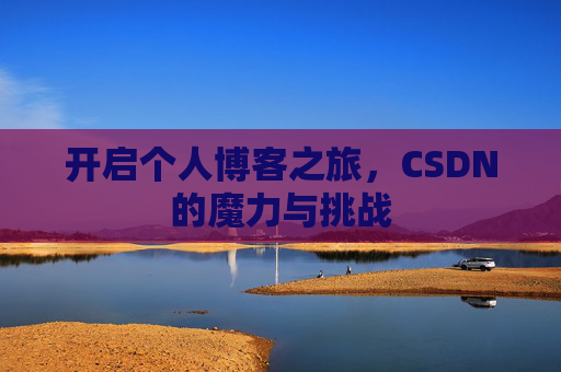 开启个人博客之旅,CSDN的魔力与挑战 开启个人博客之旅,CSDN的魔力与挑战