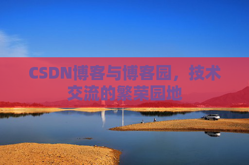 CSDN博客与博客园,技术交流的繁荣园地